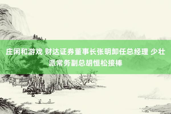 莊閑和游戲 財達(dá)證券董事長張明卸任總經(jīng)理 少壯派常務(wù)副總胡恒松接棒
