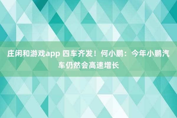 莊閑和游戲app 四車齊發(fā)！何小鵬：今年小鵬汽車仍然會(huì)高速增長