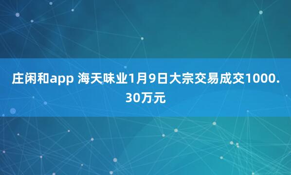 莊閑和app 海天味業(yè)1月9日大宗交易成交1000.30萬(wàn)元