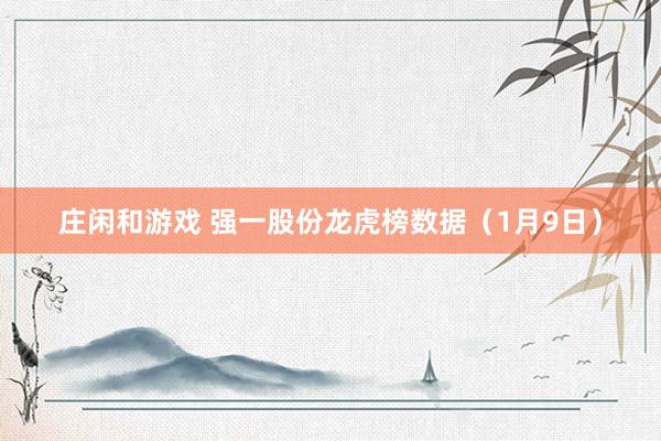 莊閑和游戲 強(qiáng)一股份龍虎榜數(shù)據(jù)（1月9日）