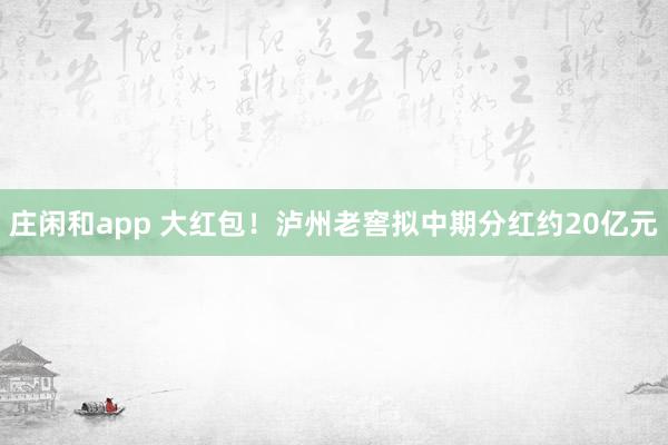 莊閑和app 大紅包！瀘州老窖擬中期分紅約20億元