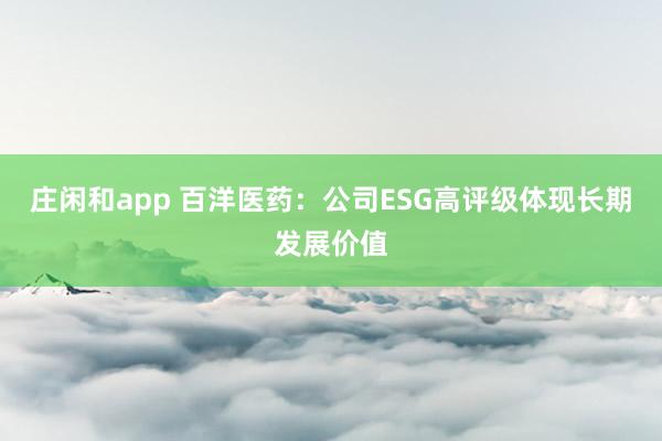 莊閑和app 百洋醫藥：公司ESG高評級體現長期發展價值