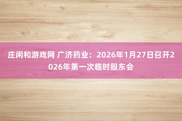 莊閑和游戲網 廣濟藥業(yè)：2026年1月27日召開2026年第一次臨時股東會