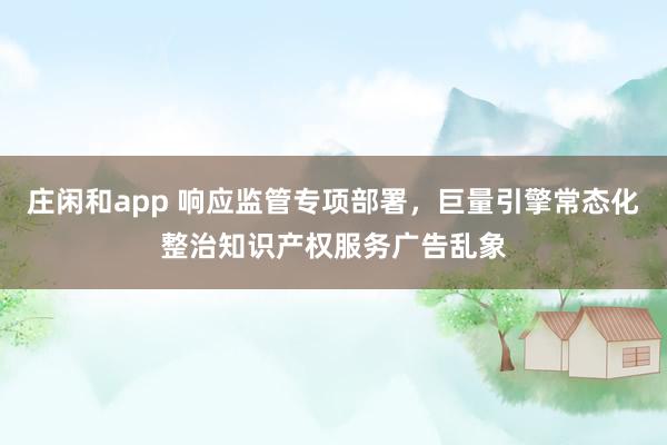 莊閑和app 響應監管專項部署，巨量引擎常態化整治知識產權服務廣告亂象