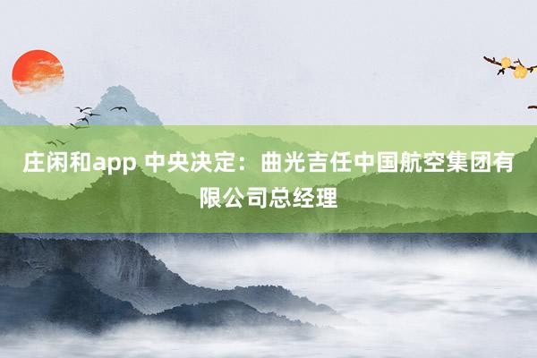 莊閑和app 中央決定：曲光吉任中國航空集團有限公司總經理