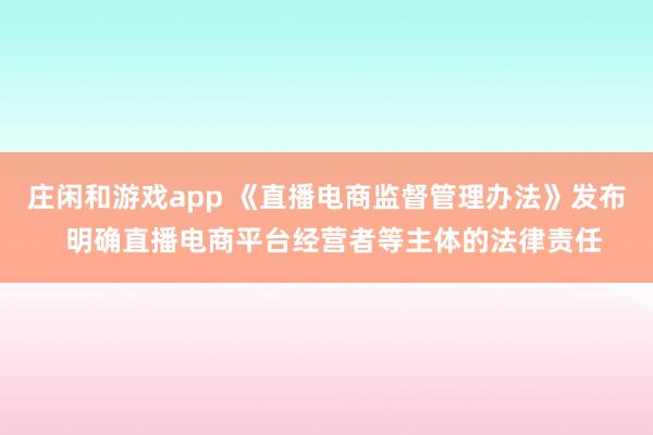 莊閑和游戲app 《直播電商監(jiān)督管理辦法》發(fā)布  明確直播電商平臺(tái)經(jīng)營(yíng)者等主體的法律責(zé)任