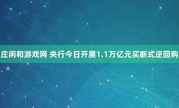 莊閑和游戲網(wǎng) 央行今日開展1.1萬億元買斷式逆回購