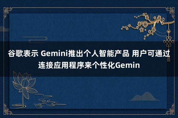 谷歌表示 Gemini推出個(gè)人智能產(chǎn)品 用戶可通過(guò)連接應(yīng)用程序來(lái)個(gè)性化Gemin