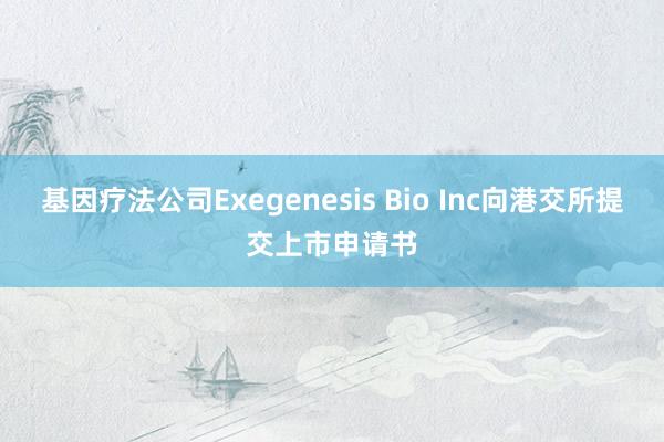 基因療法公司Exegenesis Bio Inc向港交所提交上市申請(qǐng)書
