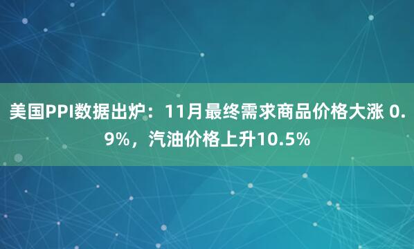 美國PPI數(shù)據(jù)出爐：11月最終需求商品價(jià)格大漲 0.9%，汽油價(jià)格上升10.5%