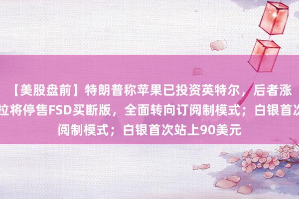 【美股盤前】特朗普稱蘋果已投資英特爾，后者漲逾4%；特斯拉將停售FSD買斷版，全面轉向訂閱制模式；白銀首次站上90美元