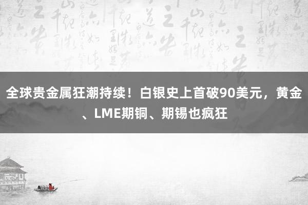 全球貴金屬狂潮持續(xù)！白銀史上首破90美元，黃金、LME期銅、期錫也瘋狂