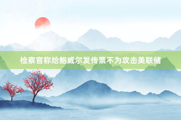 檢察官稱給鮑威爾發(fā)傳票不為攻擊美聯(lián)儲