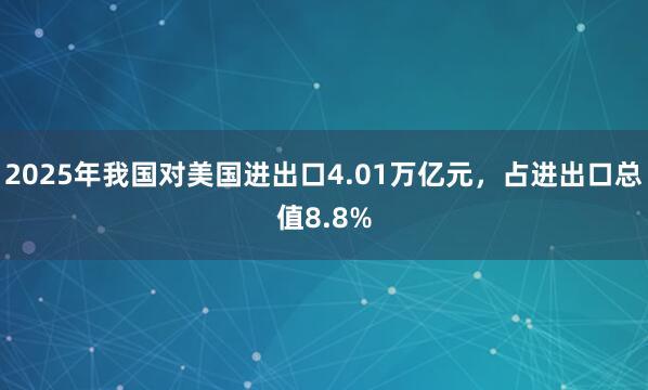 2025年我國對(duì)美國進(jìn)出口4.01萬億元，占進(jìn)出口總值8.8%