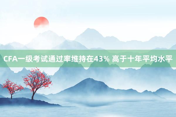 CFA一級(jí)考試通過(guò)率維持在43% 高于十年平均水平