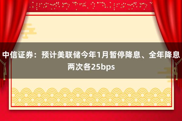 中信證券：預(yù)計美聯(lián)儲今年1月暫停降息、全年降息兩次各25bps