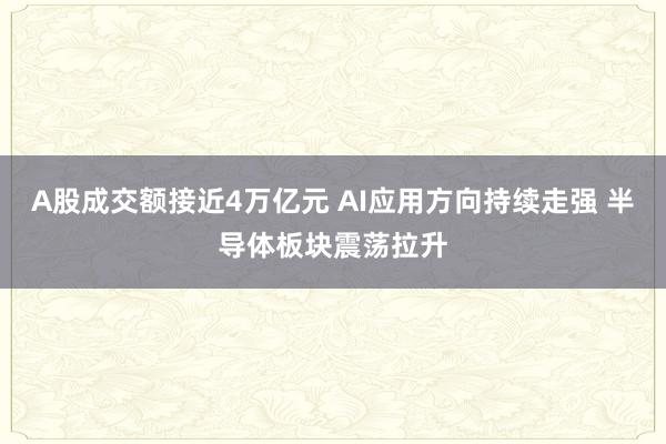 A股成交額接近4萬億元 AI應(yīng)用方向持續(xù)走強(qiáng) 半導(dǎo)體板塊震蕩拉升