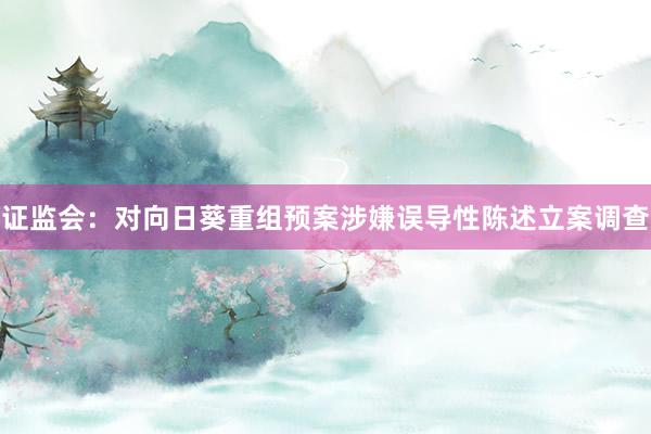 證監(jiān)會(huì)：對(duì)向日葵重組預(yù)案涉嫌誤導(dǎo)性陳述立案調(diào)查
