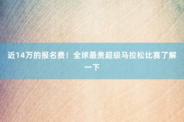 近14萬的報(bào)名費(fèi)！全球最貴超級馬拉松比賽了解一下