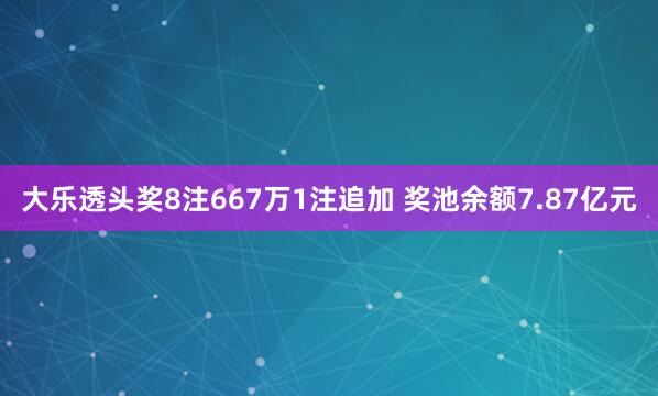 大樂透頭獎8注667萬1注追加 獎池余額7.87億元