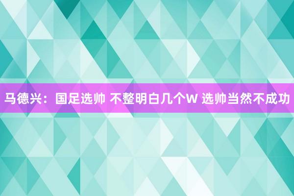 馬德興：國(guó)足選帥 不整明白幾個(gè)W 選帥當(dāng)然不成功