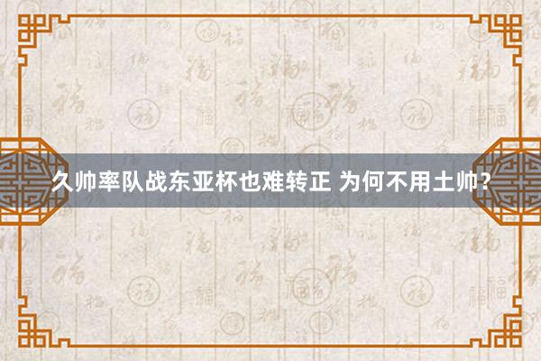 久帥率隊戰(zhàn)東亞杯也難轉正 為何不用土帥？