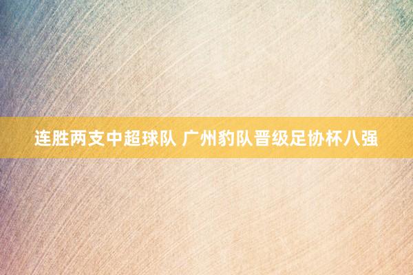 連勝兩支中超球隊(duì) 廣州豹隊(duì)晉級(jí)足協(xié)杯八強(qiáng)