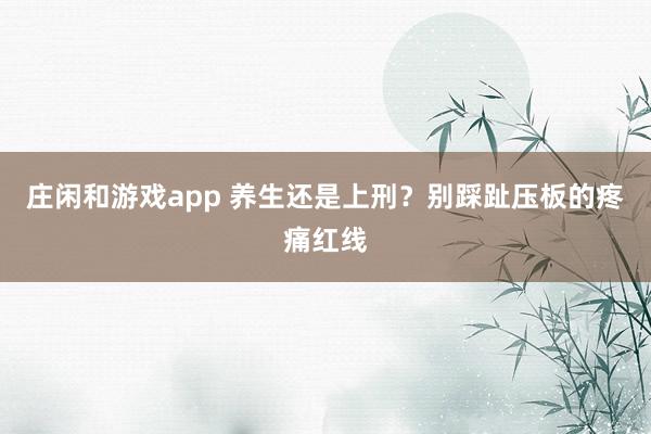 莊閑和游戲app 養(yǎng)生還是上刑？別踩趾壓板的疼痛紅線