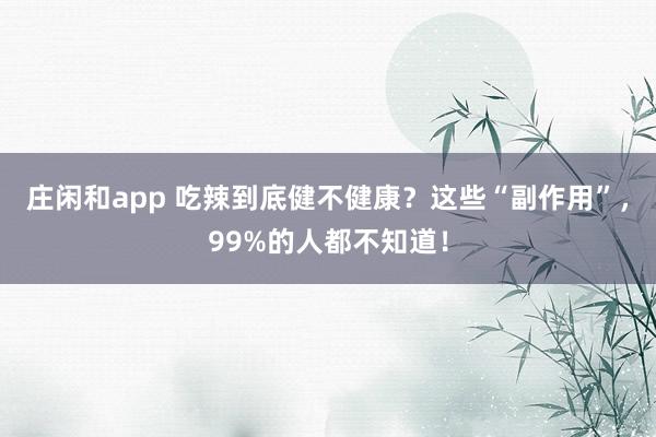 莊閑和app 吃辣到底健不健康？這些“副作用”，99%的人都不知道！