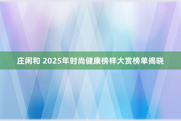 莊閑和 2025年時(shí)尚健康榜樣大賞榜單揭曉