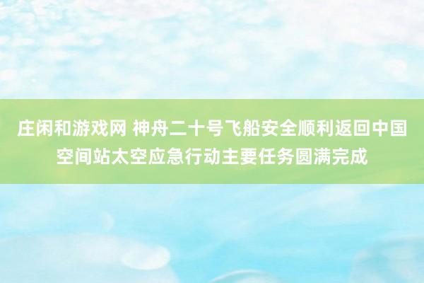 莊閑和游戲網(wǎng) 神舟二十號(hào)飛船安全順利返回中國(guó)空間站太空應(yīng)急行動(dòng)主要任務(wù)圓滿(mǎn)完成