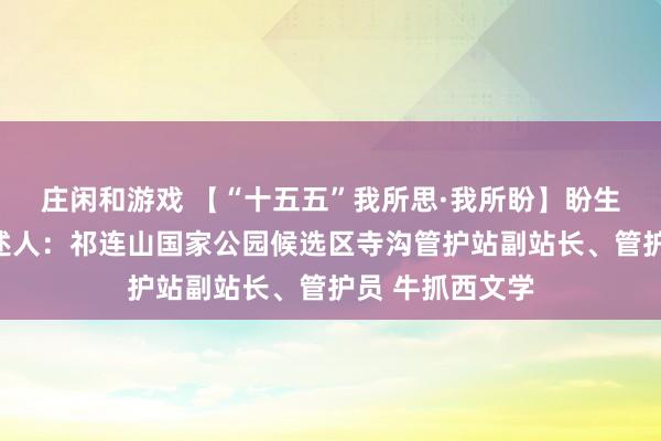 莊閑和游戲 【“十五五”我所思·我所盼】盼生態(tài)豐富多樣講述人：祁連山國家公園候選區(qū)寺溝管護站副站長、管護員 牛抓西文學