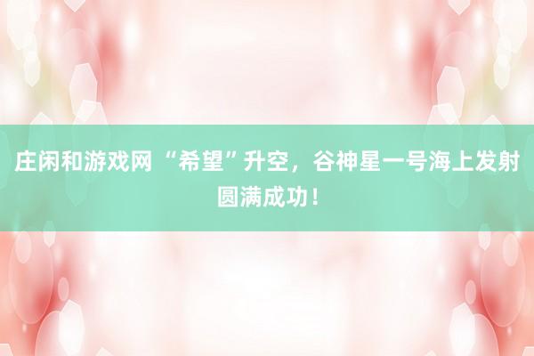 莊閑和游戲網(wǎng) “希望”升空，谷神星一號(hào)海上發(fā)射圓滿成功！