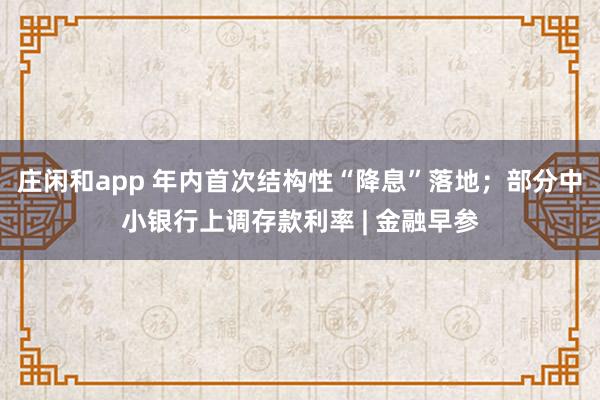 莊閑和app 年內首次結構性“降息”落地；部分中小銀行上調存款利率 | 金融早參