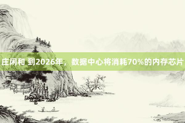 莊閑和 到2026年，數據中心將消耗70%的內存芯片