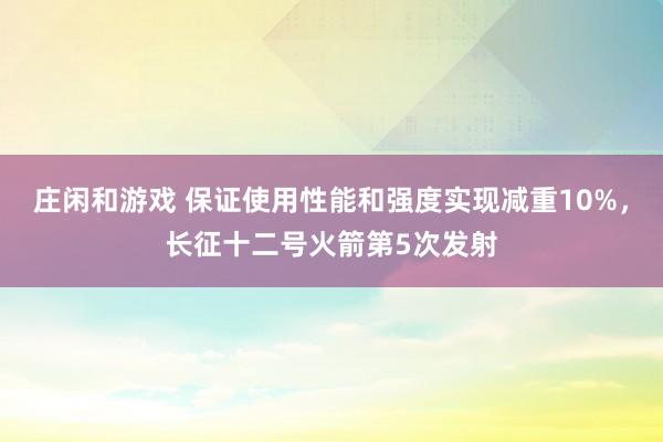 莊閑和游戲 保證使用性能和強(qiáng)度實(shí)現(xiàn)減重10%，長征十二號(hào)火箭第5次發(fā)射
