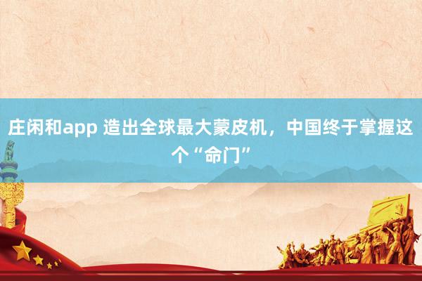 莊閑和app 造出全球最大蒙皮機，中國終于掌握這個“命門”