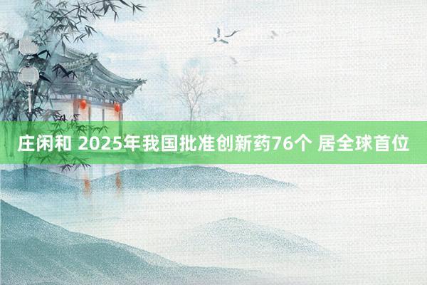 莊閑和 2025年我國批準創新藥76個 居全球首位