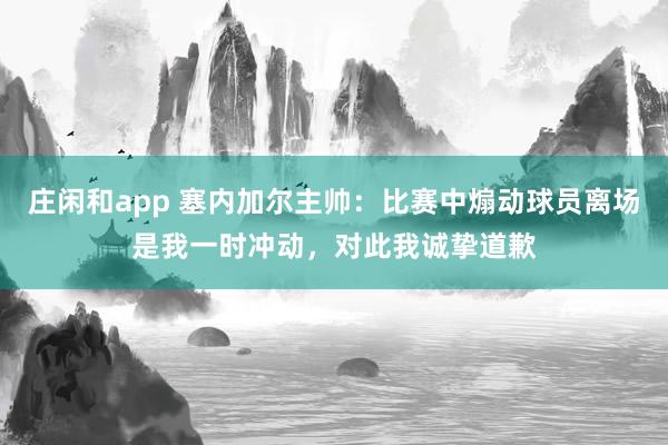 莊閑和app 塞內(nèi)加爾主帥：比賽中煽動球員離場是我一時沖動，對此我誠摯道歉