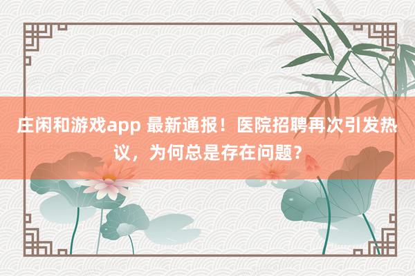 莊閑和游戲app 最新通報！醫院招聘再次引發熱議，為何總是存在問題？