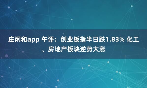 莊閑和app 午評：創(chuàng)業(yè)板指半日跌1.83% 化工、房地產(chǎn)板塊逆勢大漲
