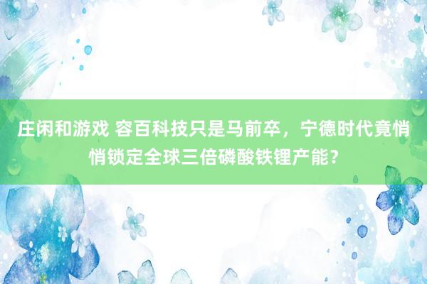 莊閑和游戲 容百科技只是馬前卒，寧德時代竟悄悄鎖定全球三倍磷酸鐵鋰產能？