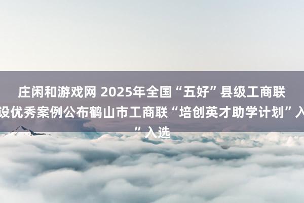 莊閑和游戲網(wǎng) 2025年全國“五好”縣級工商聯(lián)建設優(yōu)秀案例公布鶴山市工商聯(lián)“培創(chuàng)英才助學計劃”入選