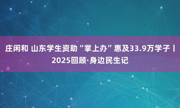 莊閑和 山東學(xué)生資助“掌上辦”惠及33.9萬學(xué)子丨2025回顧·身邊民生記