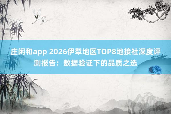 莊閑和app 2026伊犁地區TOP8地接社深度評測報告：數據驗證下的品質之選