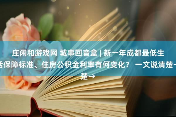 莊閑和游戲網 城事回音盒 | 新一年成都最低生活保障標準、住房公積金利率有何變化？ 一文說清楚→