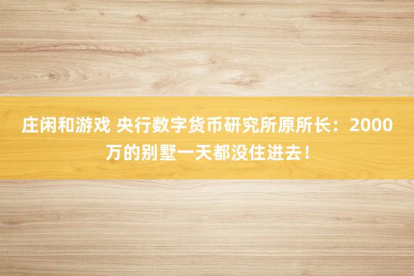 莊閑和游戲 央行數字貨幣研究所原所長：2000萬的別墅一天都沒住進去！