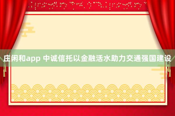 莊閑和app 中誠信托以金融活水助力交通強國建設(shè)