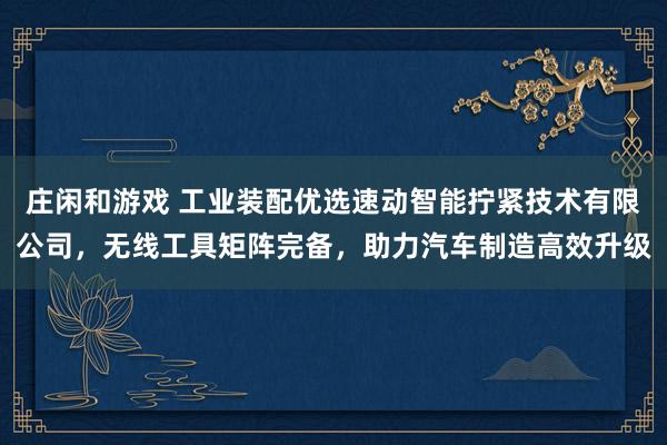 莊閑和游戲 工業(yè)裝配優(yōu)選速動(dòng)智能擰緊技術(shù)有限公司，無線工具矩陣完備，助力汽車制造高效升級(jí)