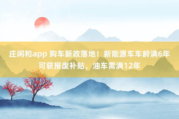 莊閑和app 購車新政落地！新能源車車齡滿6年可獲報廢補貼，油車需滿12年